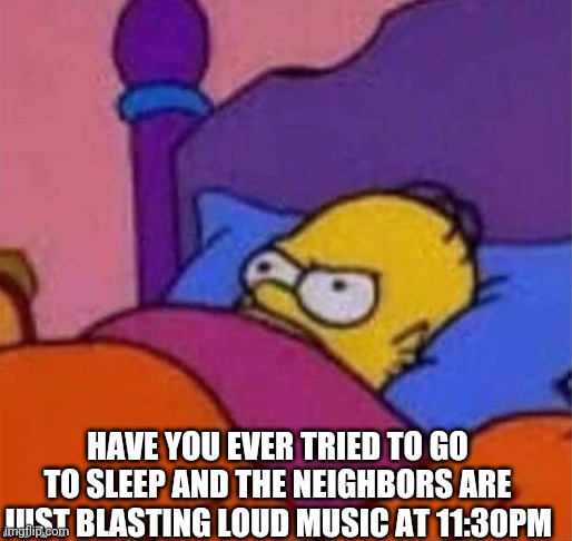 Pain | HAVE YOU EVER TRIED TO GO TO SLEEP AND THE NEIGHBORS ARE JUST BLASTING LOUD MUSIC AT 11:30PM | image tagged in angry homer simpson in bed | made w/ Imgflip meme maker