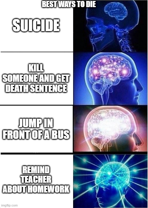 ways to die | BEST WAYS TO DIE; SUICIDE; KILL SOMEONE AND GET DEATH SENTENCE; JUMP IN FRONT OF A BUS; REMIND TEACHER ABOUT HOMEWORK | image tagged in memes,expanding brain | made w/ Imgflip meme maker