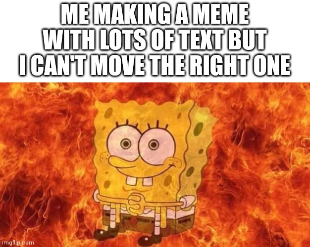 SpongeBob Sitting in Fire | ME MAKING A MEME WITH LOTS OF TEXT BUT I CAN'T MOVE THE RIGHT ONE | image tagged in spongebob sitting in fire | made w/ Imgflip meme maker