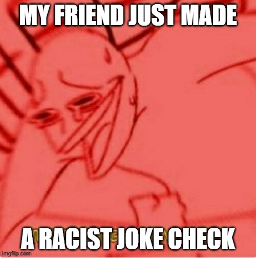 BRUHHHHHHHHHHHHHHHH | MY FRIEND JUST MADE; A RACIST JOKE CHECK | image tagged in funny,memes,funny memes,smoke weed everyday | made w/ Imgflip meme maker