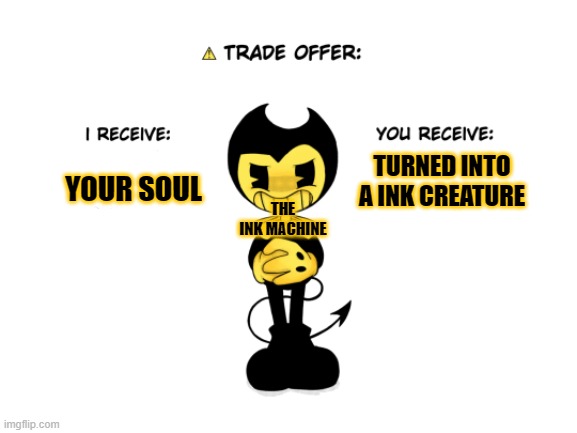 the ink machine from bendy and the ink machine be like: | YOUR SOUL; TURNED INTO A INK CREATURE; THE INK MACHINE | image tagged in benders trade thingy,bendy and the ink machine | made w/ Imgflip meme maker