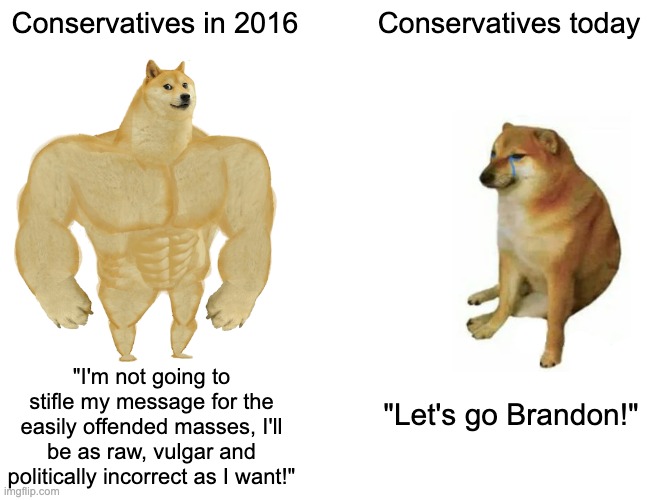 Also, "Waaah, cancel culture!" | Conservatives in 2016; Conservatives today; "I'm not going to stifle my message for the easily offended masses, I'll be as raw, vulgar and politically incorrect as I want!"; "Let's go Brandon!" | image tagged in memes,buff doge vs cheems,joe biden,let's go brandon,political correctness | made w/ Imgflip meme maker