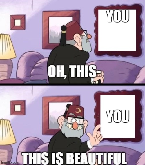 grunkle stan beautiful | YOU; YOU | image tagged in grunkle stan beautiful | made w/ Imgflip meme maker