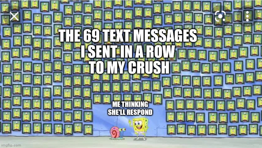 THE 69 TEXT MESSAGES 
I SENT IN A ROW 
TO MY CRUSH; ME THINKING SHE'LL RESPOND | image tagged in spongebob,crush | made w/ Imgflip meme maker