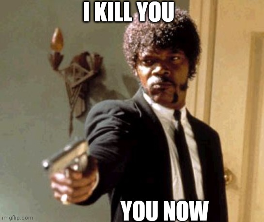 Say That Again I Dare You | I KILL YOU; YOU NOW | image tagged in memes,say that again i dare you | made w/ Imgflip meme maker