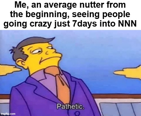 Pathetic nut addicts |  Me, an average nutter from the beginning, seeing people going crazy just 7days into NNN | image tagged in simpsons pathetic | made w/ Imgflip meme maker