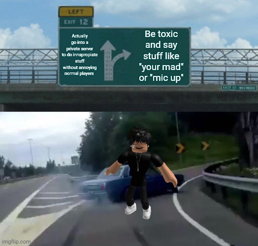 NO WE WILL NOT MIC UP |  Actually go into a private server to do innapropiate stuff without annoying normal players; Be toxic and say stuff like "your mad" or "mic up" | image tagged in memes,left exit 12 off ramp | made w/ Imgflip meme maker