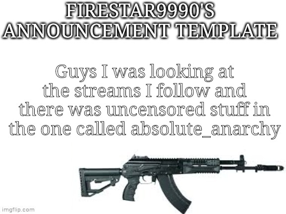 Firestar9990 announcement template (better) | Guys I was looking at the streams I follow and there was uncensored stuff in the one called absolute_anarchy | image tagged in firestar9990 announcement template better | made w/ Imgflip meme maker