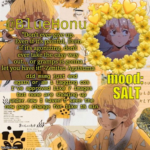 bluehonu's zenitsu temp | SALT; did msmg just end again or am i lagging cos I've approved like 7 images but none are showing up under new I haven't seen the new page change for like 15 min | image tagged in bluehonu's zenitsu temp | made w/ Imgflip meme maker