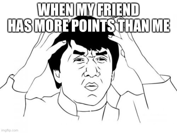 Jackie Chan WTF | WHEN MY FRIEND HAS MORE POINTS THAN ME | image tagged in memes,jackie chan wtf | made w/ Imgflip meme maker