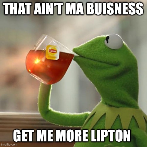 But That's None Of My Business | THAT AIN’T MA BUISNESS; GET ME MORE LIPTON | image tagged in memes,but that's none of my business,kermit the frog | made w/ Imgflip meme maker