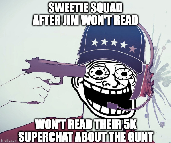 Sweetie Squad On Suicide Watch | SWEETIE SQUAD AFTER JIM WON'T READ; WON'T READ THEIR 5K SUPERCHAT ABOUT THE GUNT | image tagged in funny,youtuber,youtube,shitpost,so true memes | made w/ Imgflip meme maker