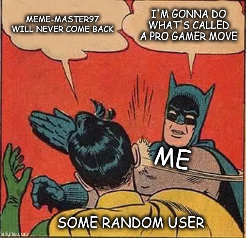 finally back after god knows how long. How's everyone doing? | MEME-MASTER97 WILL NEVER COME BACK; I'M GONNA DO WHAT'S CALLED A PRO GAMER MOVE; ME; SOME RANDOM USER | image tagged in return of the king | made w/ Imgflip meme maker