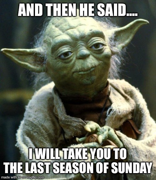 Quality title. | AND THEN HE SAID.... I WILL TAKE YOU TO THE LAST SEASON OF SUNDAY | image tagged in memes,star wars yoda | made w/ Imgflip meme maker