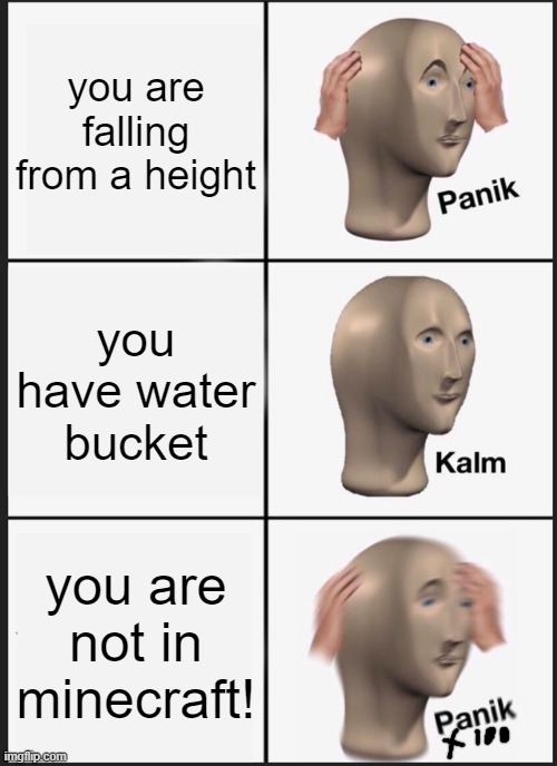 this is halirious just imagining yourself at the point you realises truth. please upvote on this and my other viewed images | you are falling from a height; you have water bucket; you are not in minecraft! | image tagged in memes,panik kalm panik | made w/ Imgflip meme maker