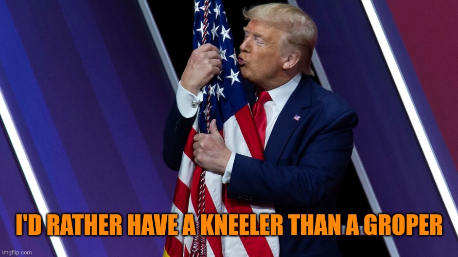 Trump Flag Kiss | I'D RATHER HAVE A KNEELER THAN A GROPER | image tagged in trump flag kiss | made w/ Imgflip meme maker