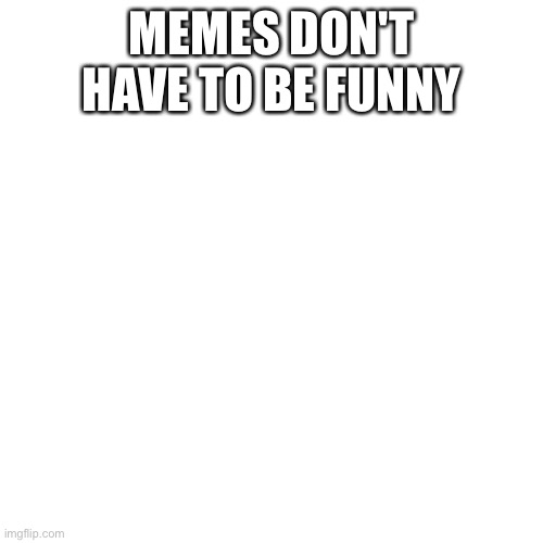 Image titles don't have to be funny | MEMES DON'T HAVE TO BE FUNNY | image tagged in memes,blank transparent square,not funny,low effort | made w/ Imgflip meme maker