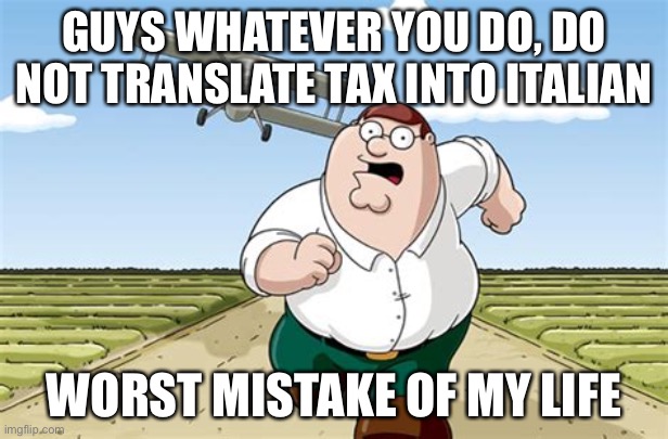 Worst mistake of my life | GUYS WHATEVER YOU DO, DO NOT TRANSLATE TAX INTO ITALIAN; WORST MISTAKE OF MY LIFE | image tagged in worst mistake of my life | made w/ Imgflip meme maker