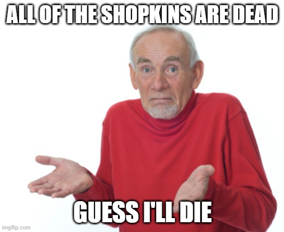 im gonna die | ALL OF THE SHOPKINS ARE DEAD; GUESS I'LL DIE | image tagged in guess i'll die,memes | made w/ Imgflip meme maker