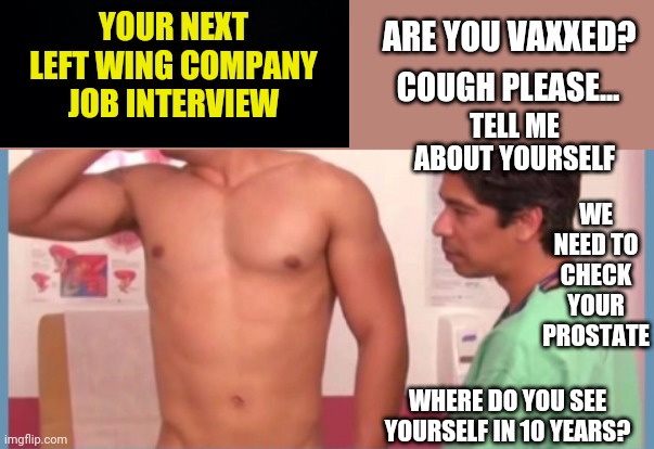 YOUR NEXT LEFT WING COMPANY JOB INTERVIEW; ARE YOU VAXXED? COUGH PLEASE... TELL ME ABOUT YOURSELF; WE NEED TO CHECK YOUR PROSTATE; WHERE DO YOU SEE YOURSELF IN 10 YEARS? | made w/ Imgflip meme maker