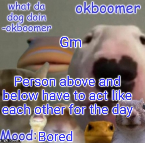 Okboomer template v4 (credit to yeetrex) | Gm; Person above and below have to act like each other for the day; Bored | image tagged in okboomer template v4 credit to yeetrex | made w/ Imgflip meme maker