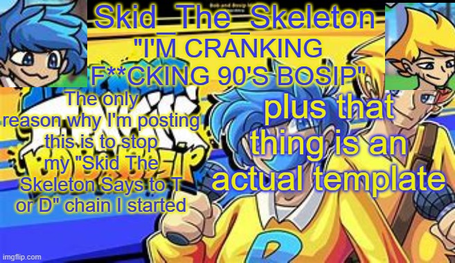 Skid's Bob & Bosip Temp | The only reason why I'm posting this is to stop my "Skid The Skeleton Says to T or D" chain I started; plus that thing is an actual template | image tagged in skid's bob bosip temp | made w/ Imgflip meme maker