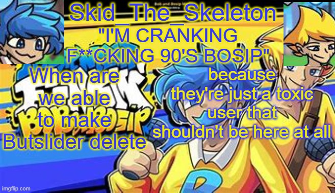 Seriously, f*ck them. | When are we able to make Butslider delete; because they're just a toxic user that shouldn't be here at all | image tagged in skid's bob bosip temp | made w/ Imgflip meme maker