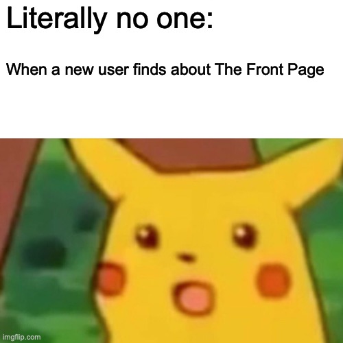 Who can relate? | Literally no one:; When a new user finds about The Front Page | image tagged in memes,surprised pikachu,front page | made w/ Imgflip meme maker