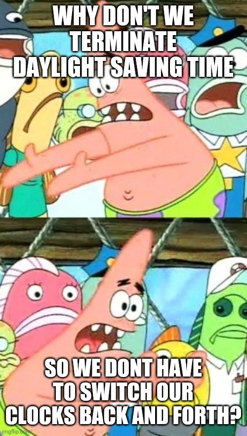 Put It Somewhere Else Patrick Meme | WHY DON'T WE TERMINATE DAYLIGHT SAVING TIME SO WE DONT HAVE TO SWITCH OUR CLOCKS BACK AND FORTH? | image tagged in memes,put it somewhere else patrick | made w/ Imgflip meme maker