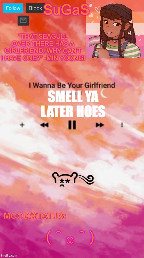 SuGaS' Lesbian Demigirl announcement template | SMELL YA LATER HOES; ʕ⁎̯͡⁎ʔ༄; （＾ω＾） | image tagged in sugas' lesbian demigirl announcement template | made w/ Imgflip meme maker