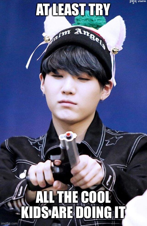 Gun Suga | AT LEAST TRY ALL THE COOL KIDS ARE DOING IT | image tagged in gun suga | made w/ Imgflip meme maker