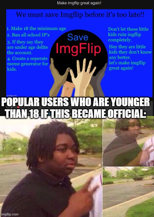 But why? Why would someone do this? :( | POPULAR USERS WHO ARE YOUNGER THAN 18 IF THIS BECAME OFFICIAL: | image tagged in fading away,imgflip,imgflip users,but why why would you do that | made w/ Imgflip meme maker