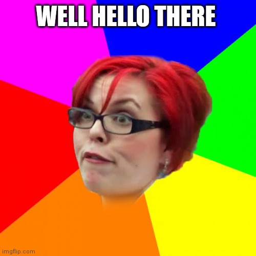 angry feminist | WELL HELLO THERE | image tagged in angry feminist | made w/ Imgflip meme maker