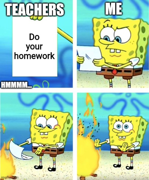 Spongebob Burning Paper | Do your homework ME HMMMM... TEACHERS | image tagged in spongebob burning paper | made w/ Imgflip meme maker