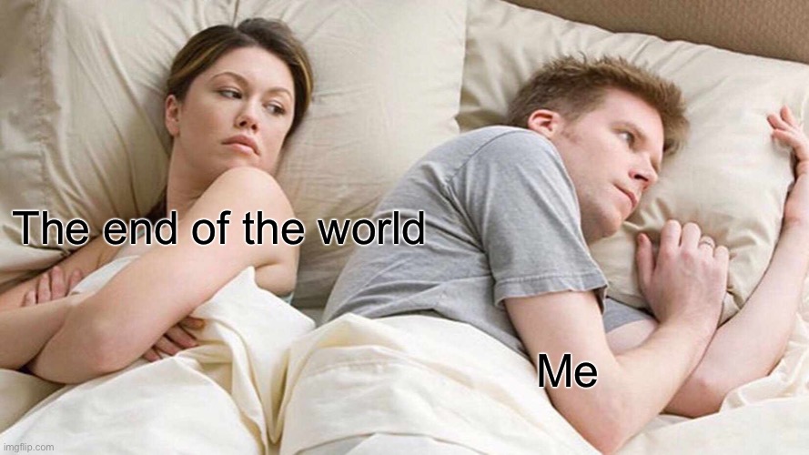 I Bet He's Thinking About Other Women | The end of the world; Me | image tagged in memes,i bet he's thinking about other women | made w/ Imgflip meme maker