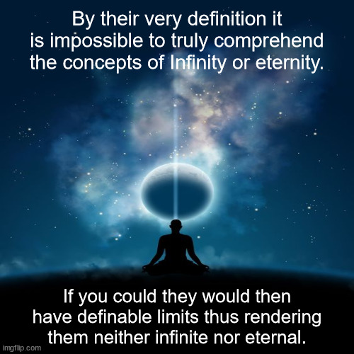 JD64 | By their very definition it is impossible to truly comprehend the concepts of Infinity or eternity. If you could they would then have definable limits thus rendering them neither infinite nor eternal. | image tagged in philosophy | made w/ Imgflip meme maker