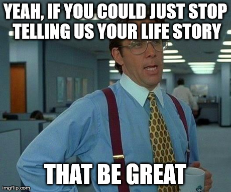 That Would Be Great Meme | YEAH, IF YOU COULD JUST STOP TELLING US YOUR LIFE STORY THAT BE GREAT | image tagged in memes,that would be great | made w/ Imgflip meme maker