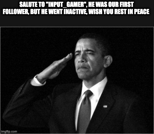 Goodbye friend. | SALUTE TO ''INPUT_GAMER'', HE WAS OUR FIRST FOLLOWER, BUT HE WENT INACTIVE, WISH YOU REST IN PEACE | image tagged in obama-salute | made w/ Imgflip meme maker