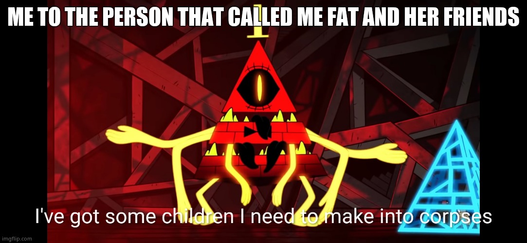 Children into corpses | ME TO THE PERSON THAT CALLED ME FAT AND HER FRIENDS | image tagged in children into corpses | made w/ Imgflip meme maker