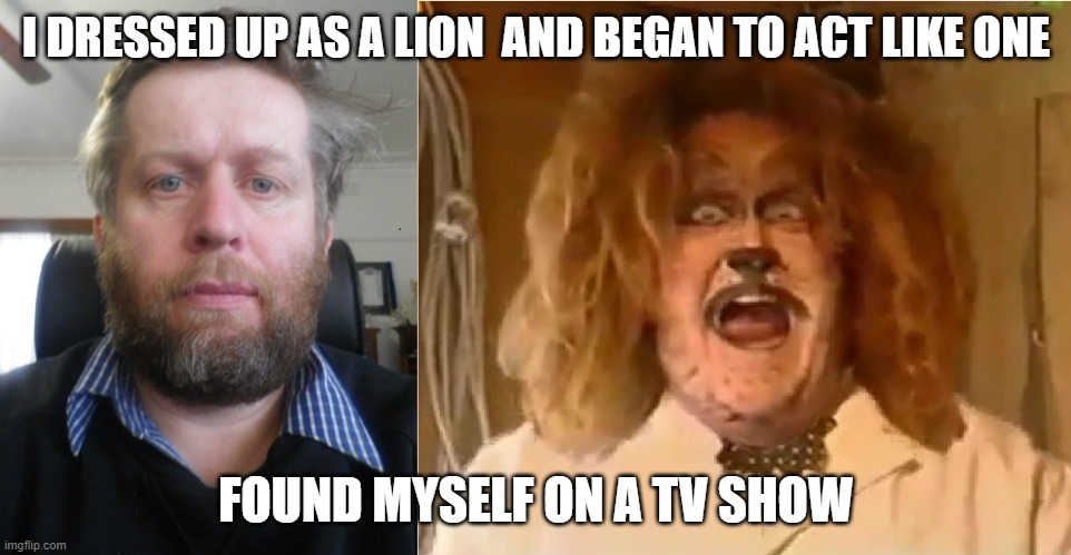 Andrew the Lion | I DRESSED UP AS A LION  AND BEGAN TO ACT LIKE ONE; FOUND MYSELF ON A TV SHOW | image tagged in andrew taylor as a lion | made w/ Imgflip meme maker