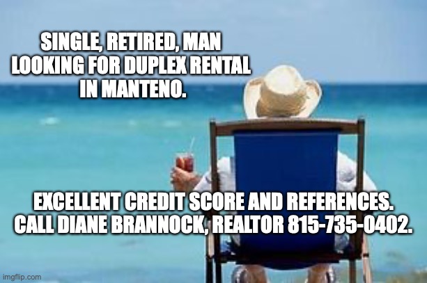 Retirement  | SINGLE, RETIRED, MAN 
LOOKING FOR DUPLEX RENTAL 
IN MANTENO. EXCELLENT CREDIT SCORE AND REFERENCES.  CALL DIANE BRANNOCK, REALTOR 815-735-0402. | image tagged in retirement | made w/ Imgflip meme maker