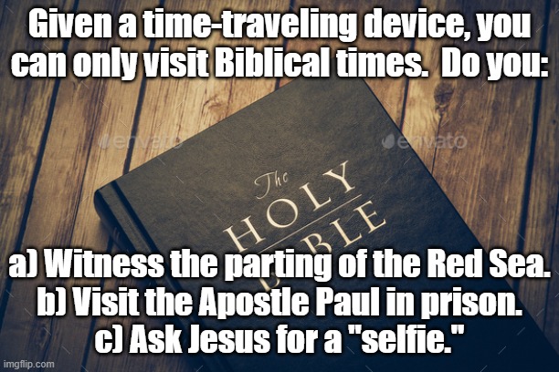 I'd be too scared about c. | Given a time-traveling device, you can only visit Biblical times.  Do you:; a) Witness the parting of the Red Sea.
b) Visit the Apostle Paul in prison.
c) Ask Jesus for a "selfie." | image tagged in time travel,holy bible | made w/ Imgflip meme maker