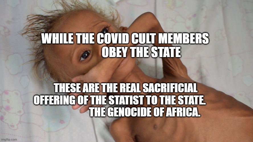 hungry yemen kid | WHILE THE COVID CULT MEMBERS                OBEY THE STATE; THESE ARE THE REAL SACRIFICIAL OFFERING OF THE STATIST TO THE STATE.                            THE GENOCIDE OF AFRICA. | image tagged in hungry yemen kid | made w/ Imgflip meme maker