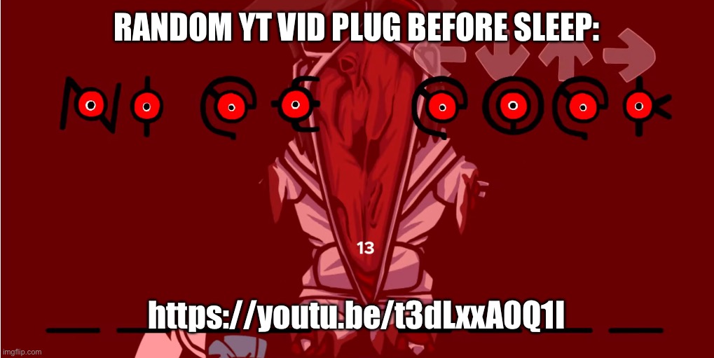 The | RANDOM YT VID PLUG BEFORE SLEEP:; https://youtu.be/t3dLxxA0Q1I | image tagged in me when the | made w/ Imgflip meme maker