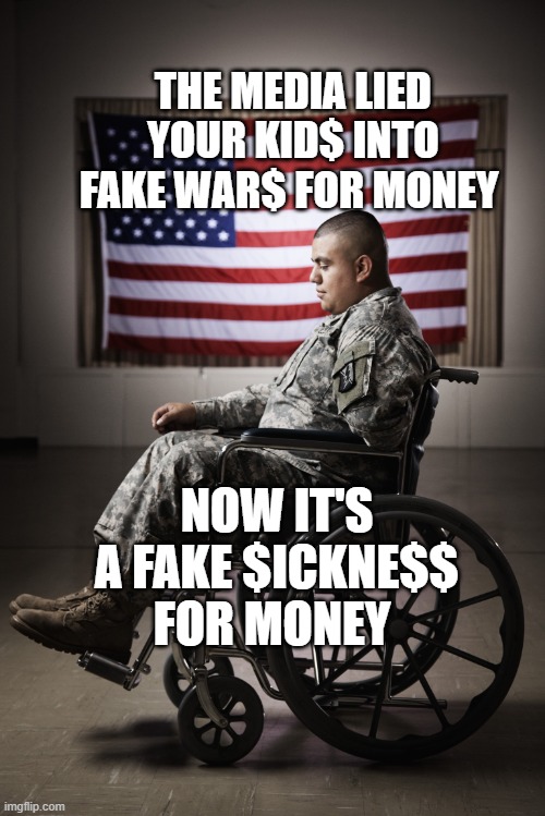 Disabled vet | THE MEDIA LIED YOUR KID$ INTO FAKE WAR$ FOR MONEY; NOW IT'S A FAKE $ICKNE$$ FOR MONEY | image tagged in disabled vet | made w/ Imgflip meme maker