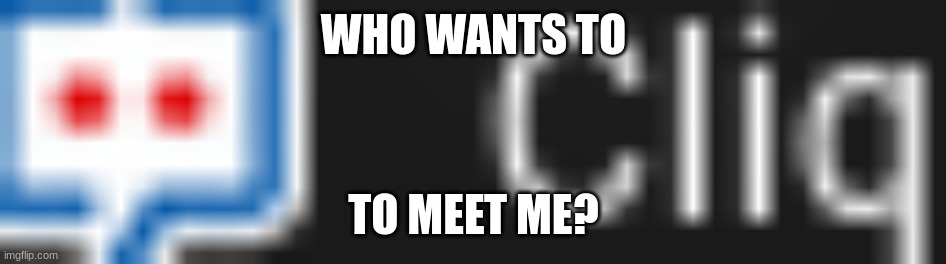  WHO WANTS TO; TO MEET ME? | image tagged in cliq | made w/ Imgflip meme maker