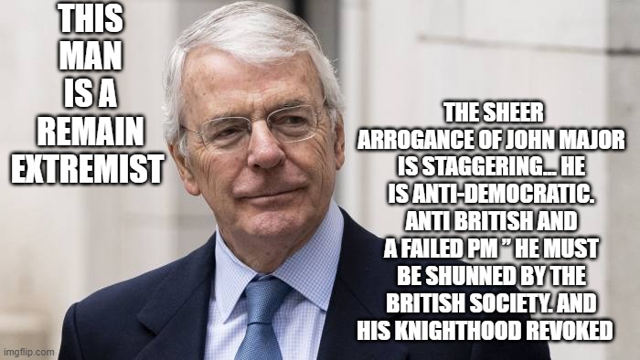 THIS MAN IS A REMAIN EXTREMIST; THE SHEER ARROGANCE OF JOHN MAJOR IS STAGGERING… HE IS ANTI-DEMOCRATIC. ANTI BRITISH AND A FAILED PM ” HE MUST BE SHUNNED BY THE BRITISH SOCIETY. AND HIS KNIGHTHOOD REVOKED | image tagged in the lowest scum in history | made w/ Imgflip meme maker