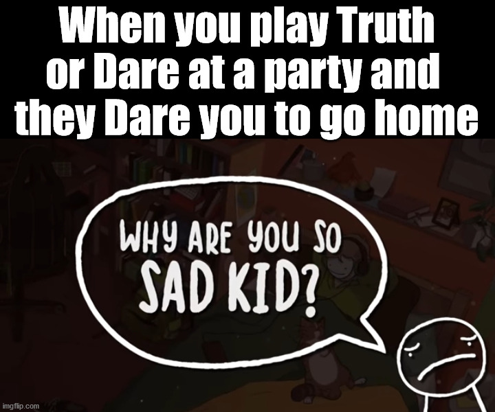 Why are you so sad kid | When you play Truth or Dare at a party and 
they Dare you to go home | image tagged in why are you so sad kid | made w/ Imgflip meme maker