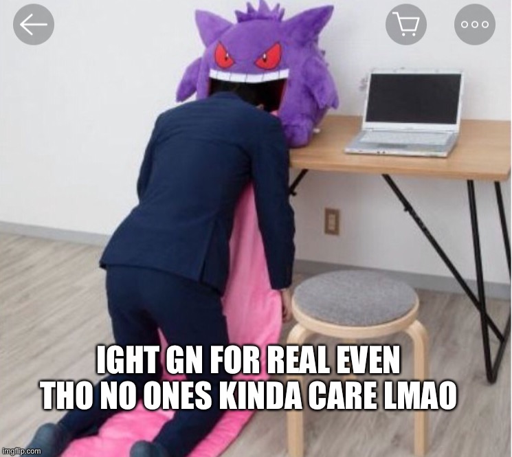 What the Gengar doing | IGHT GN FOR REAL EVEN THO NO ONES KINDA CARE LMAO | image tagged in what the gengar doing | made w/ Imgflip meme maker