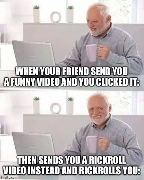 meme 6 | WHEN YOUR FRIEND SEND YOU A FUNNY VIDEO AND YOU CLICKED IT:; THEN SENDS YOU A RICKROLL VIDEO INSTEAD AND RICKROLLS YOU: | image tagged in memes,hide the pain harold | made w/ Imgflip meme maker